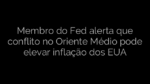 ​Membro do Fed alerta que conflito no Oriente Médio pode elevar inflação dos EUA 